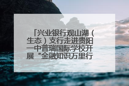 兴业银行观山湖（生态）支行走进贵阳一中普瑞国际学校开展“金融知识万里行”宣传活动